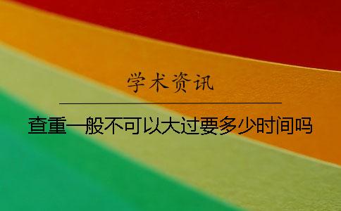 查重一般不可以大过要多少时间吗