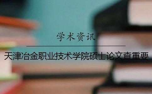 天津冶金职业技术学院硕士论文查重要求及重复率