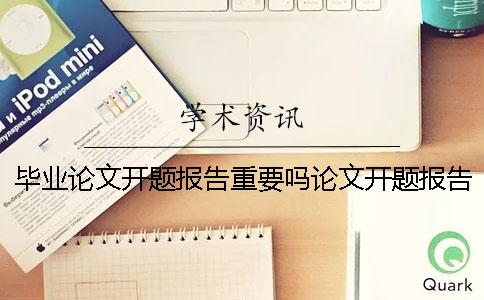 毕业论文开题报告重要吗论文开题报告重要吗 大学生毕业论文开题报告怎么写