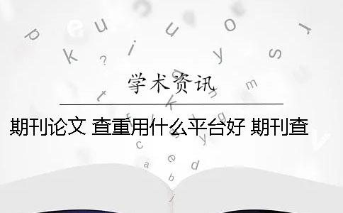 期刊论文 查重用什么平台好？ 期刊查重用什么系统