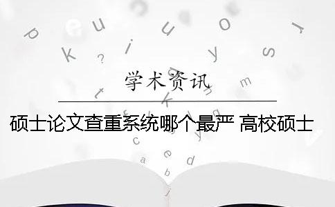 硕士论文查重系统哪个最严 高校硕士论文查重系统