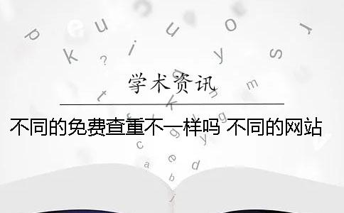 不同的免费查重不一样吗？ 不同的网站查重不一样