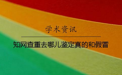 知网查重去哪儿鉴定真的和假冒