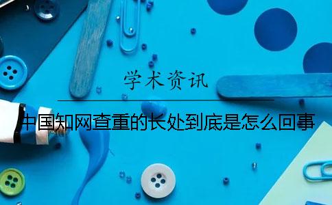 中国知网查重的长处到底是怎么回事? 中国知网查重的长处到底是怎么回事?