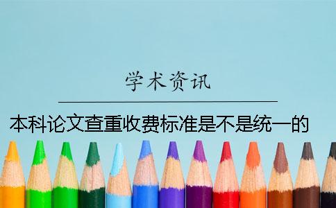 本科论文查重收费标准是不是统一的？ 知网本科论文查重收费标准
