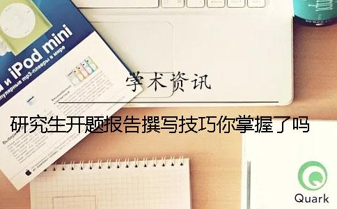研究生开题报告撰写技巧你掌握了吗？ 研究生(包括博士)选题与开题报告撰写