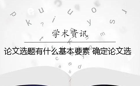 论文选题有什么基本要素？ 确定论文选题后应首先完成什么