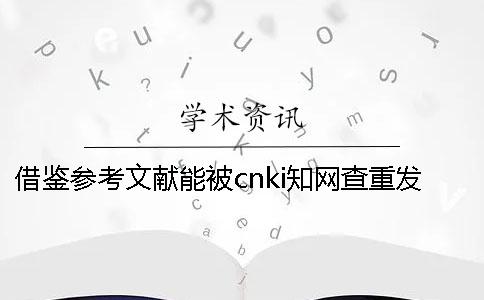 借鉴参考文献能被cnki知网查重发现吗？