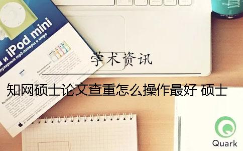 知网硕士论文查重怎么操作最好 硕士论文知网查重内容包括哪些部分