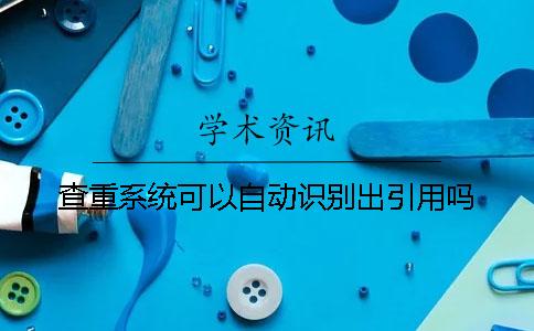 查重系统可以自动识别出引用吗？