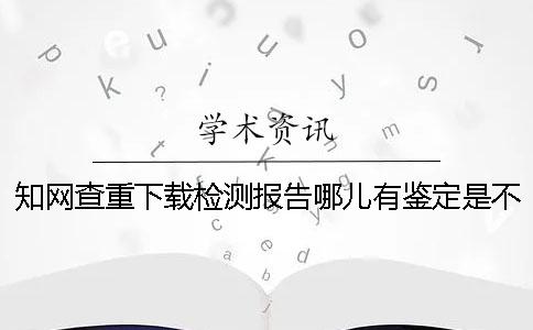 知网查重下载检测报告哪儿有鉴定是不是真地