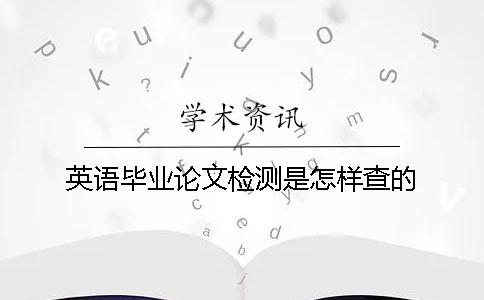英语毕业论文检测是怎样查的