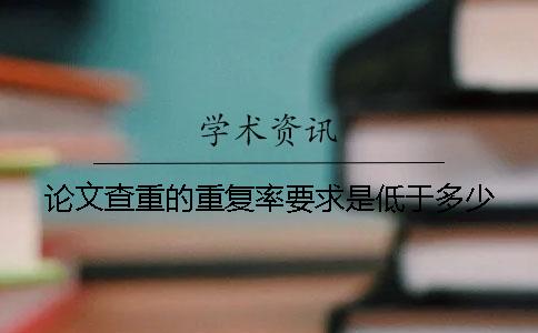 论文查重的重复率要求是低于多少？
