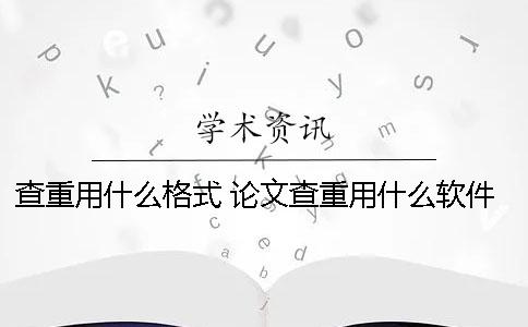 查重用什么格式？ 论文查重用什么软件比较好