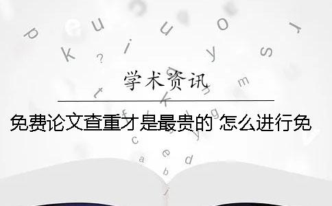免费论文查重才是最贵的！ 怎么进行免费的论文查重