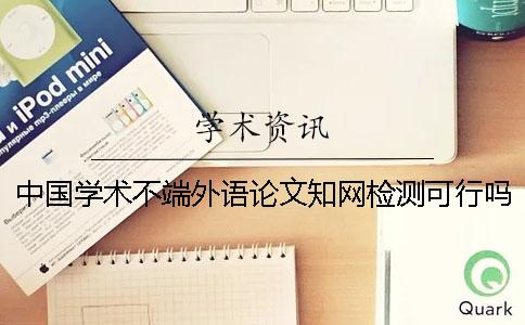 中国学术不端外语论文知网检测可行吗？