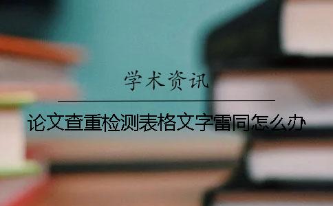 论文查重检测表格文字雷同怎么办