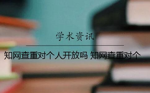 知网查重对个人开放吗 知网查重对个人开放吗？