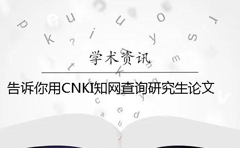 告诉你用CNKI学术查询研究生论文信息