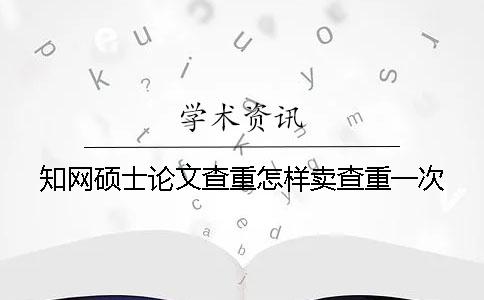 知网硕士论文查重怎样卖查重一次