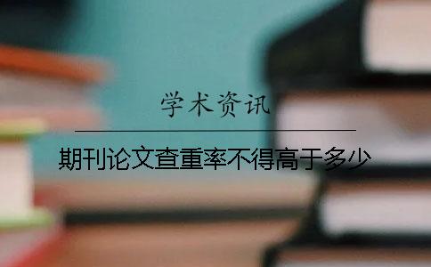 期刊论文查重率不得高于多少？