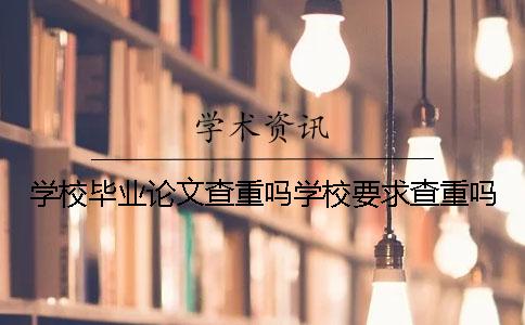 学校毕业论文查重吗学校要求查重吗