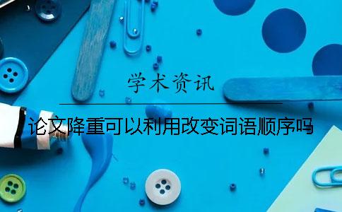 论文降重可以利用改变词语顺序吗？