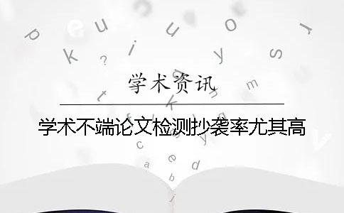 学术不端论文检测抄袭率尤其高