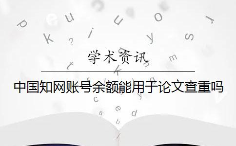 中国知网账号余额能用于论文查重吗