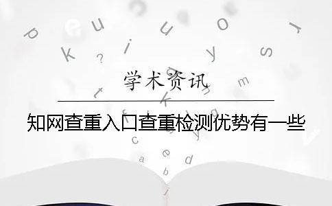 知网查重入口查重检测优势有一些 知网查重入口查重检测优势有一些