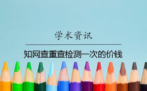 知网查重查检测一次的价钱