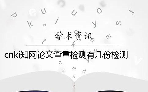 cnki知网论文查重检测有几份检测报告? cnki知网论文查重检测有几份检测报告?
