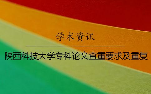 陕西科技大学专科论文查重要求及重复率 陕西科技大学本科论文查重率