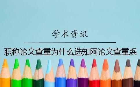 职称论文查重为什么选知网论文查重系统？