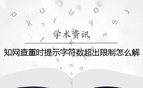 知网查重时提示字符数超出限制怎么解决？