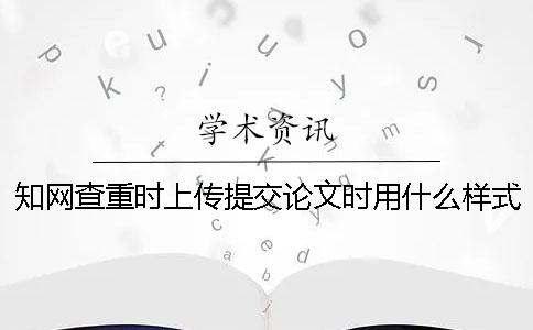 知网查重时上传提交论文时用什么样式？