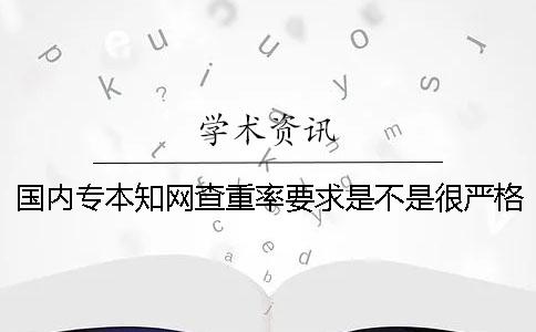 国内专本知网查重率要求是不是很严格？