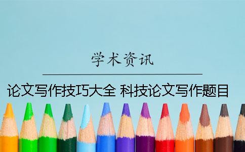 论文写作技巧大全 科技论文写作题目大全