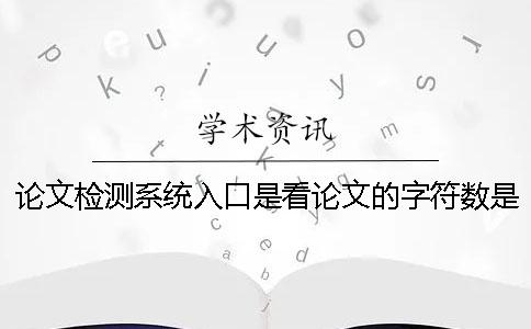 论文检测系统入口是看论文的字符数是字符数？