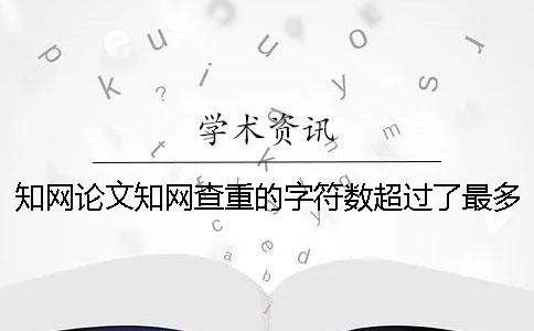 知网论文知网查重的字符数超过了最多阻碍如何解决？