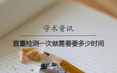 查重检测一次就需要要多少时间