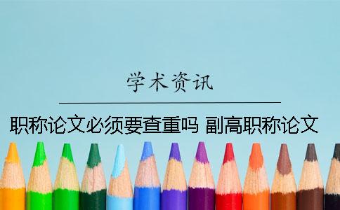 职称论文必须要查重吗？ 副高职称论文查重率是多少才能通过