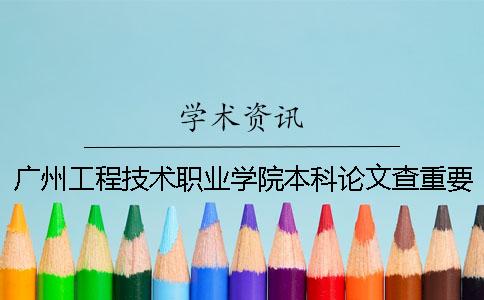 广州工程技术职业学院本科论文查重要求及重复率 广州工程技术职业学院是专科还是本科一