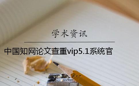 中国知网论文查重vip5.1系统官网在哪？怎么在知网查重论文？一