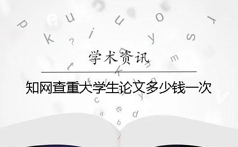 知网查重大学生论文多少钱一次