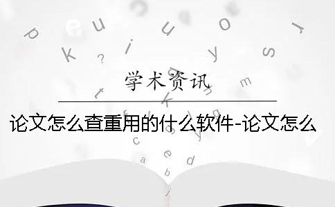 论文怎么查重用的什么软件-论文怎么查重复率软件