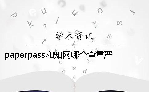 paperpass和知网哪个查重严格 中国知网和paperpass查重哪个更高