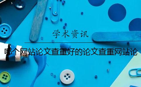 哪个网站论文查重好的论文查重网站论文查重网站哪个靠谱