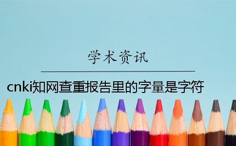 cnki知网查重报告里的字量是字符数数还是字量
