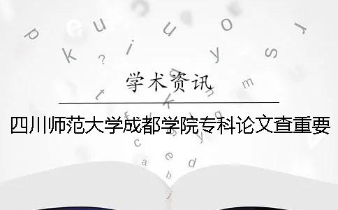 四川师范大学成都学院专科论文查重要求及重复率 四川师范大学成都学院有专科吗